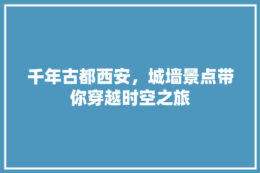 千年古都西安，城墙景点带你穿越时空之旅