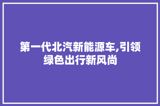 第一代北汽新能源车,引领绿色出行新风尚