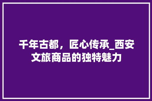 千年古都，匠心传承_西安文旅商品的独特魅力