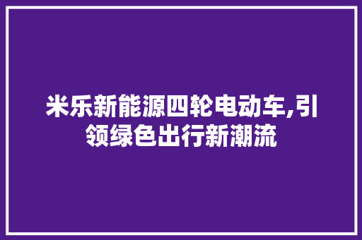 米乐新能源四轮电动车,引领绿色出行新潮流