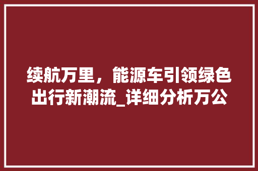 续航万里，能源车引领绿色出行新潮流_详细分析万公里续航里程的奥秘