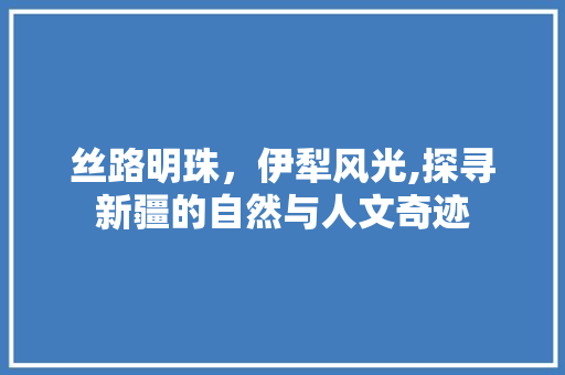 丝路明珠，伊犁风光,探寻新疆的自然与人文奇迹  第1张