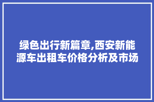 绿色出行新篇章,西安新能源车出租车价格分析及市场前景展望