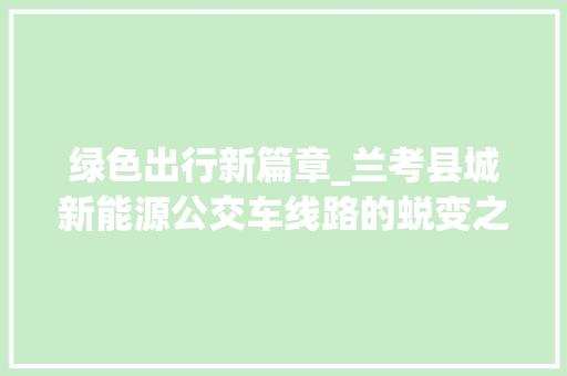 绿色出行新篇章_兰考县城新能源公交车线路的蜕变之路