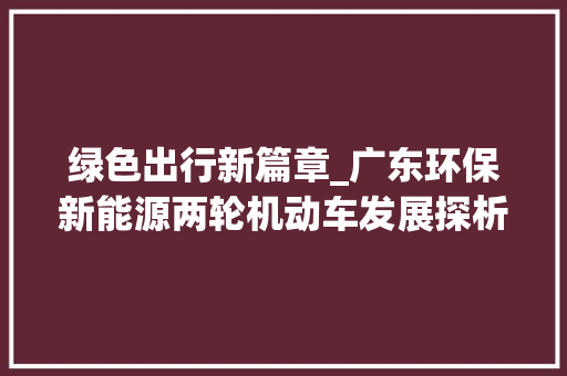 绿色出行新篇章_广东环保新能源两轮机动车发展探析