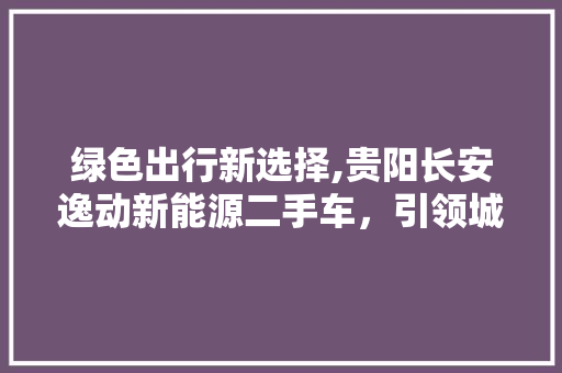 绿色出行新选择,贵阳长安逸动新能源二手车，引领城市环保风尚