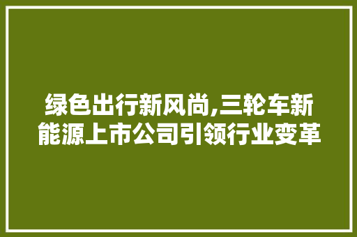 绿色出行新风尚,三轮车新能源上市公司引领行业变革