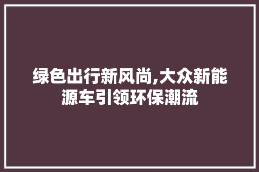 绿色出行新风尚,大众新能源车引领环保潮流