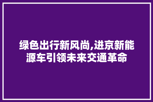 绿色出行新风尚,进京新能源车引领未来交通革命