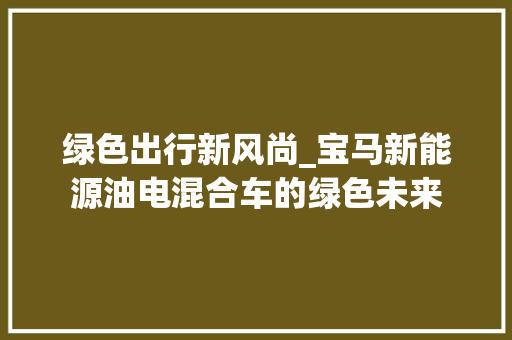 绿色出行新风尚_宝马新能源油电混合车的绿色未来