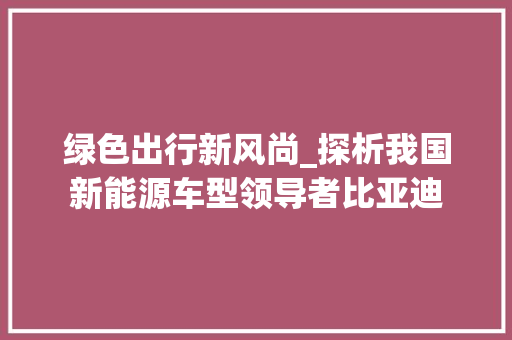 绿色出行新风尚_探析我国新能源车型领导者比亚迪