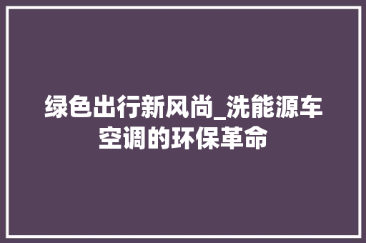 绿色出行新风尚_洗能源车空调的环保革命  第1张