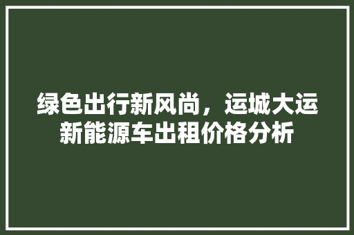 绿色出行新风尚，运城大运新能源车出租价格分析