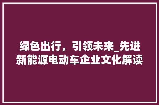 绿色出行，引领未来_先进新能源电动车企业文化解读  第1张