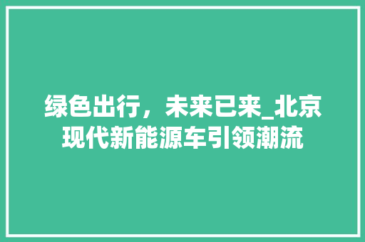 绿色出行，未来已来_北京现代新能源车引领潮流