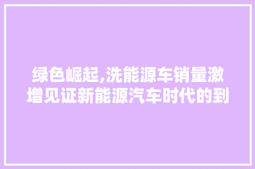 绿色崛起,洗能源车销量激增见证新能源汽车时代的到来