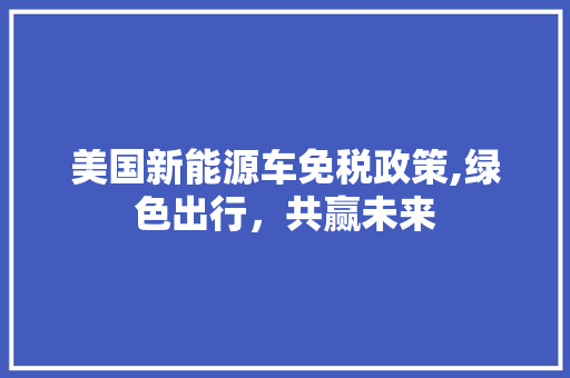 美国新能源车免税政策,绿色出行，共赢未来