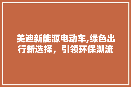 美迪新能源电动车,绿色出行新选择，引领环保潮流