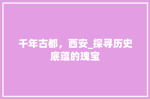 千年古都，西安_探寻历史底蕴的瑰宝