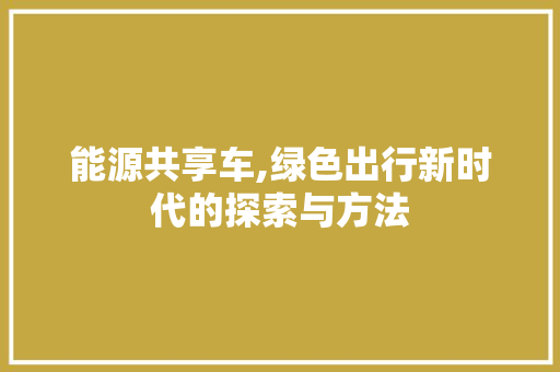 能源共享车,绿色出行新时代的探索与方法