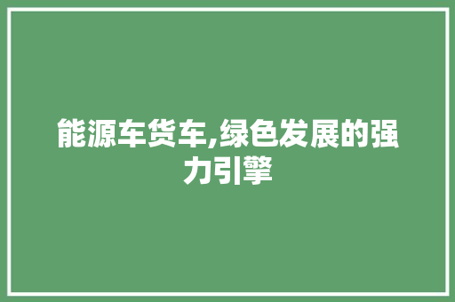 能源车货车,绿色发展的强力引擎