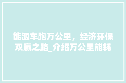 能源车跑万公里，经济环保双赢之路_介绍万公里能耗成本