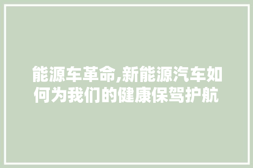 能源车革命,新能源汽车如何为我们的健康保驾护航