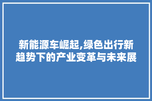 新能源车崛起,绿色出行新趋势下的产业变革与未来展望