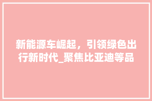 新能源车崛起，引领绿色出行新时代_聚焦比亚迪等品牌的发展与创新