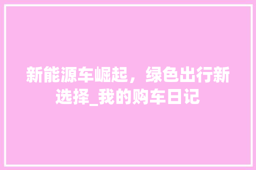 新能源车崛起，绿色出行新选择_我的购车日记