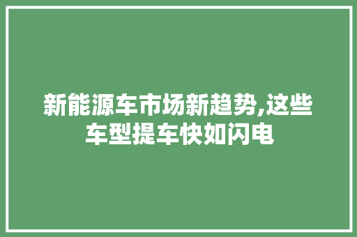 新能源车市场新趋势,这些车型提车快如闪电