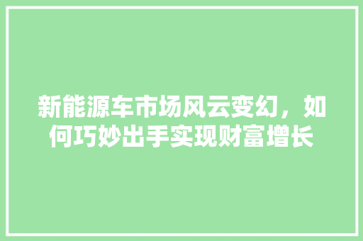 新能源车市场风云变幻，如何巧妙出手实现财富增长