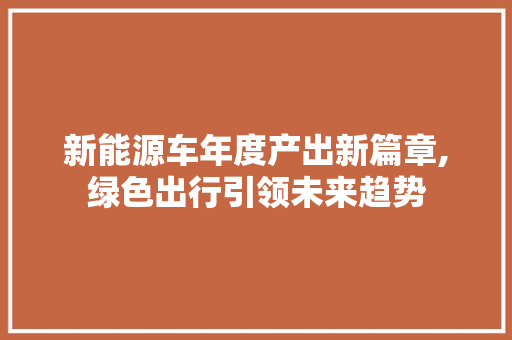 新能源车年度产出新篇章,绿色出行引领未来趋势