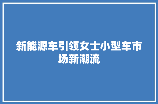 新能源车引领女士小型车市场新潮流