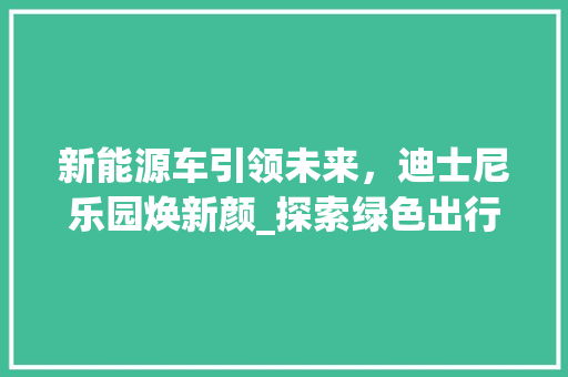 新能源车引领未来，迪士尼乐园焕新颜_探索绿色出行与娱乐产业的完美融合