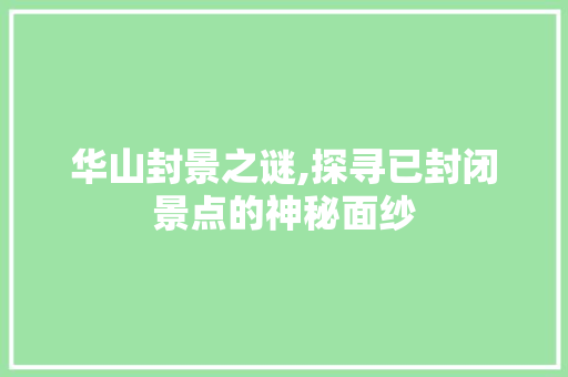 华山封景之谜,探寻已封闭景点的神秘面纱