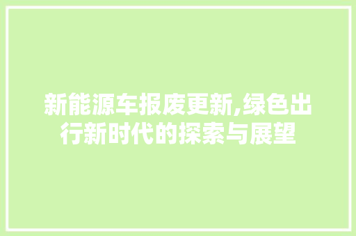 新能源车报废更新,绿色出行新时代的探索与展望