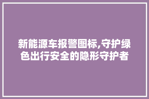 新能源车报警图标,守护绿色出行安全的隐形守护者