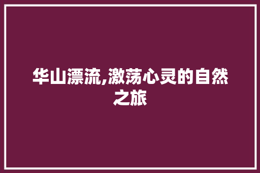 华山漂流,激荡心灵的自然之旅