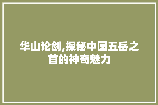 华山论剑,探秘中国五岳之首的神奇魅力