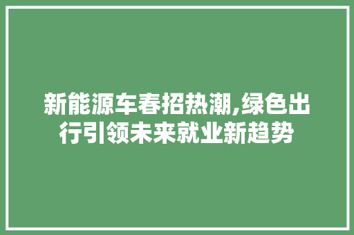 新能源车春招热潮,绿色出行引领未来就业新趋势