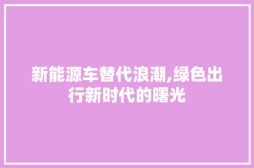 新能源车替代浪潮,绿色出行新时代的曙光