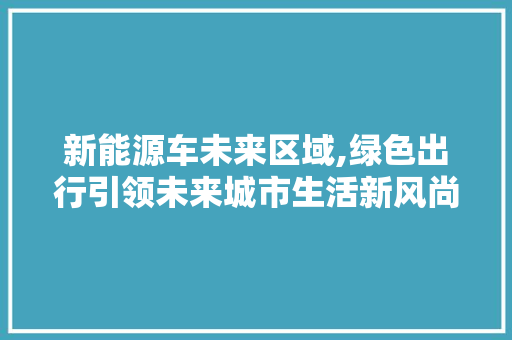 新能源车未来区域,绿色出行引领未来城市生活新风尚  第1张