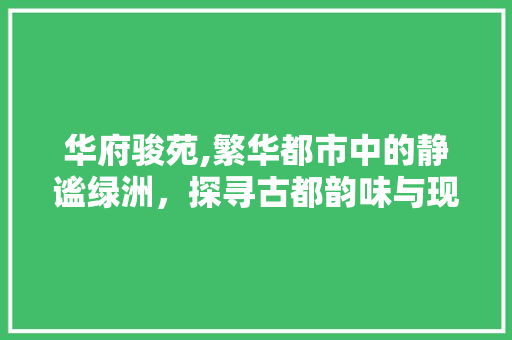 华府骏苑,繁华都市中的静谧绿洲，探寻古都韵味与现代生活的完美融合