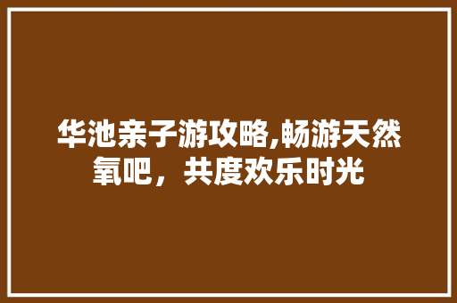 华池亲子游攻略,畅游天然氧吧，共度欢乐时光