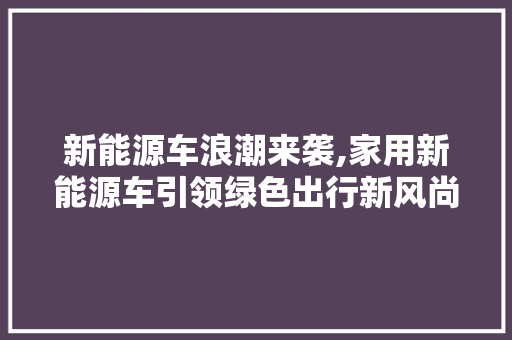 新能源车浪潮来袭,家用新能源车引领绿色出行新风尚