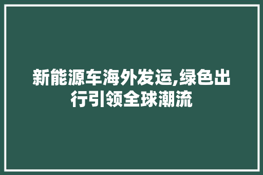 新能源车海外发运,绿色出行引领全球潮流