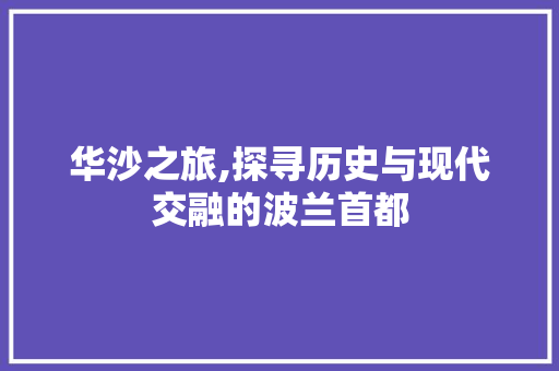 华沙之旅,探寻历史与现代交融的波兰首都