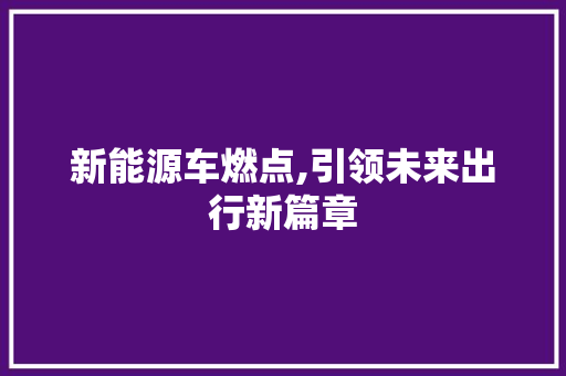 新能源车燃点,引领未来出行新篇章