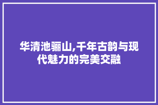 华清池骊山,千年古韵与现代魅力的完美交融